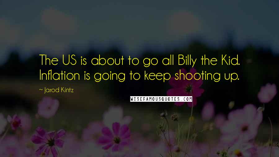 Jarod Kintz Quotes: The US is about to go all Billy the Kid. Inflation is going to keep shooting up.
