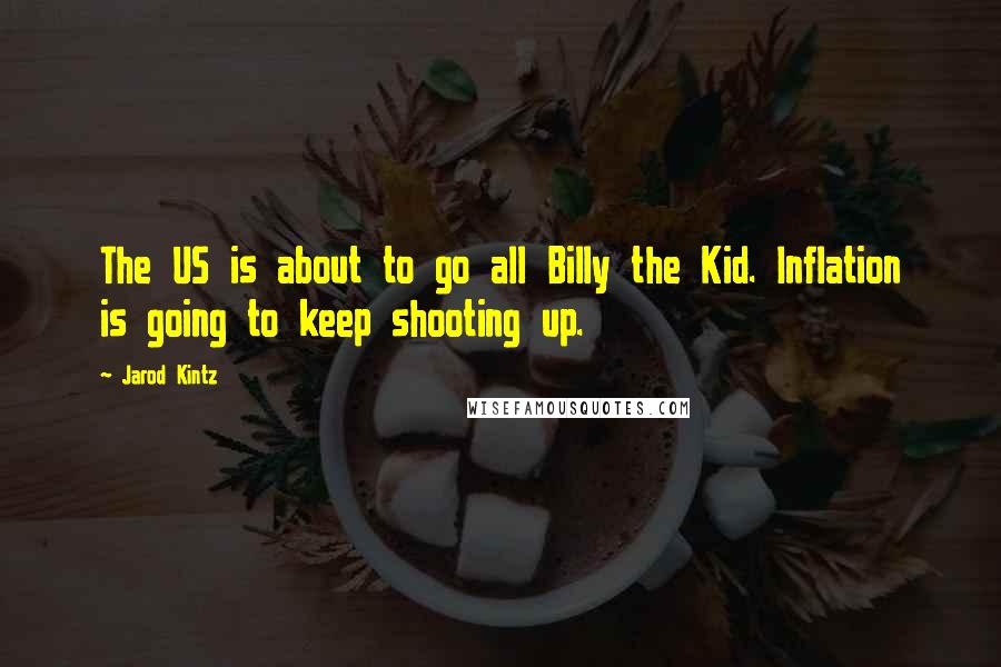 Jarod Kintz Quotes: The US is about to go all Billy the Kid. Inflation is going to keep shooting up.