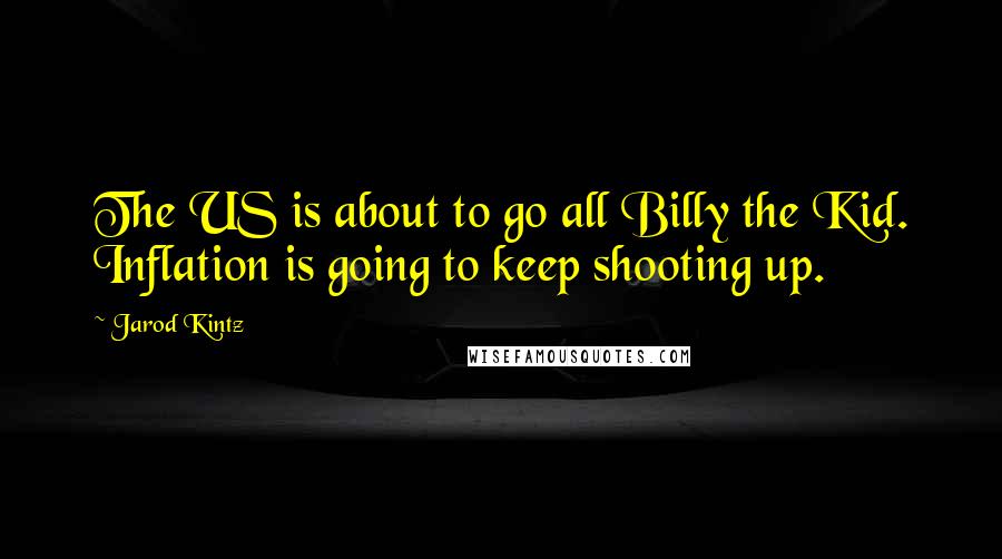 Jarod Kintz Quotes: The US is about to go all Billy the Kid. Inflation is going to keep shooting up.