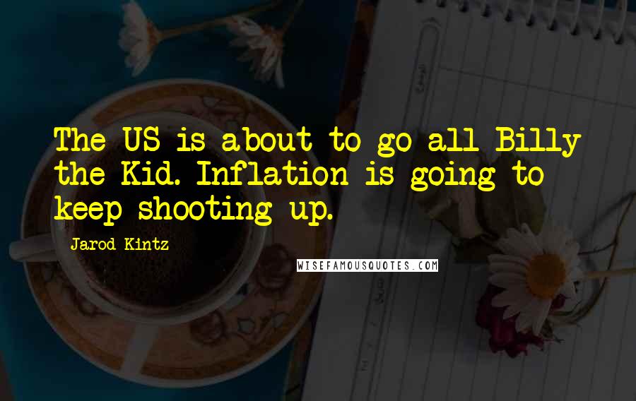 Jarod Kintz Quotes: The US is about to go all Billy the Kid. Inflation is going to keep shooting up.