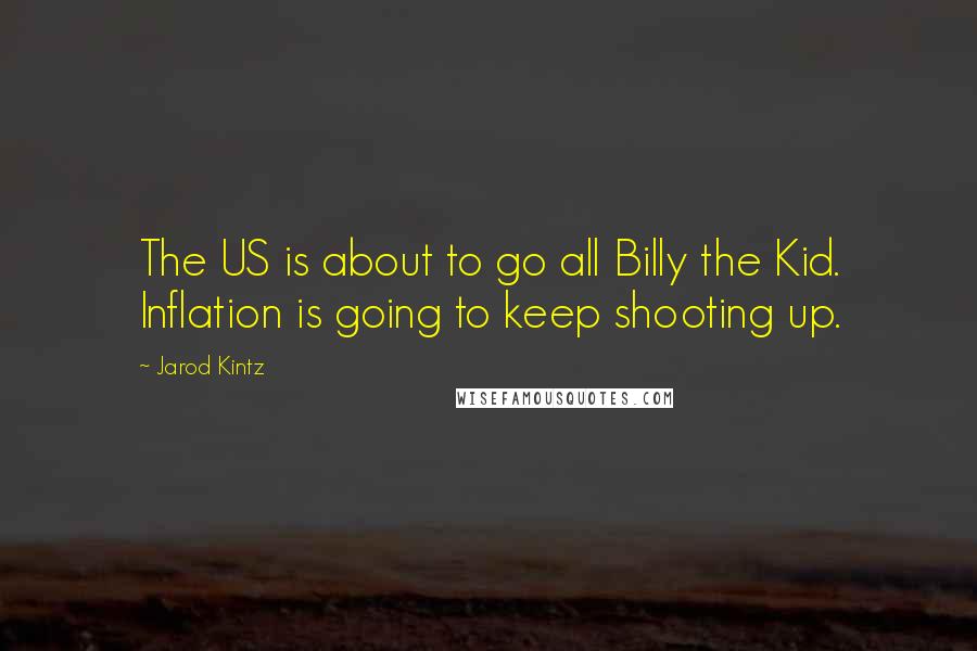 Jarod Kintz Quotes: The US is about to go all Billy the Kid. Inflation is going to keep shooting up.