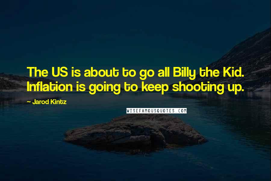 Jarod Kintz Quotes: The US is about to go all Billy the Kid. Inflation is going to keep shooting up.