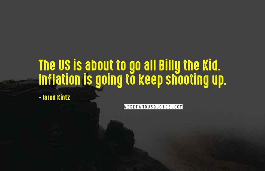 Jarod Kintz Quotes: The US is about to go all Billy the Kid. Inflation is going to keep shooting up.