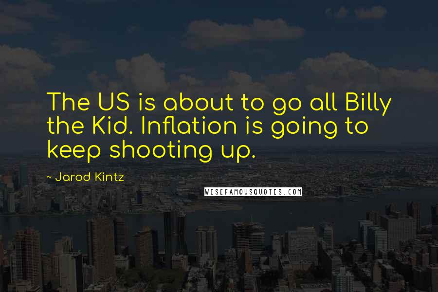 Jarod Kintz Quotes: The US is about to go all Billy the Kid. Inflation is going to keep shooting up.