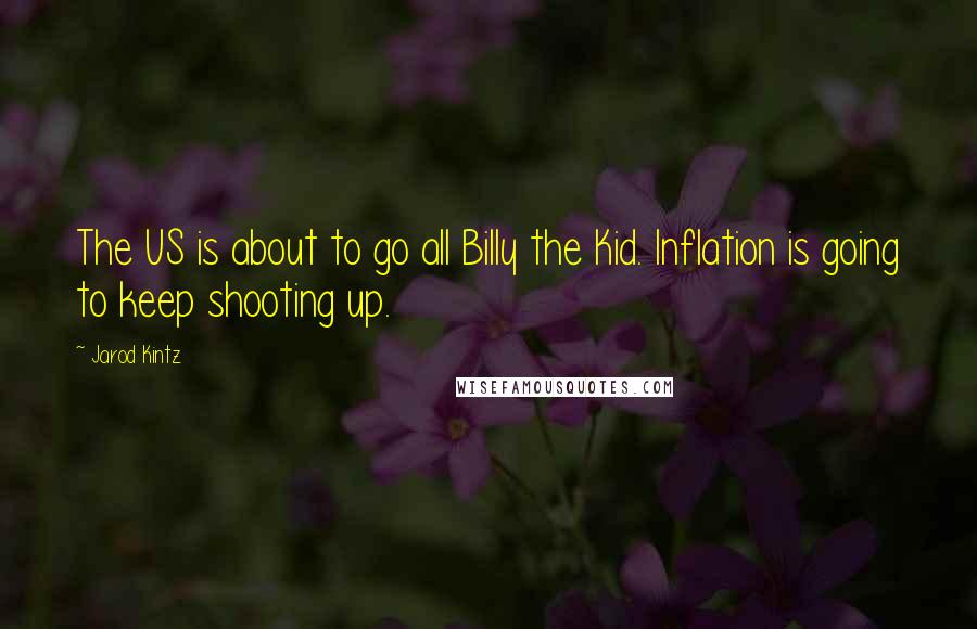 Jarod Kintz Quotes: The US is about to go all Billy the Kid. Inflation is going to keep shooting up.