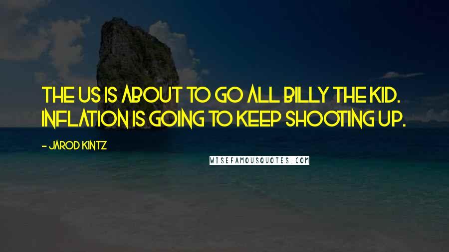 Jarod Kintz Quotes: The US is about to go all Billy the Kid. Inflation is going to keep shooting up.