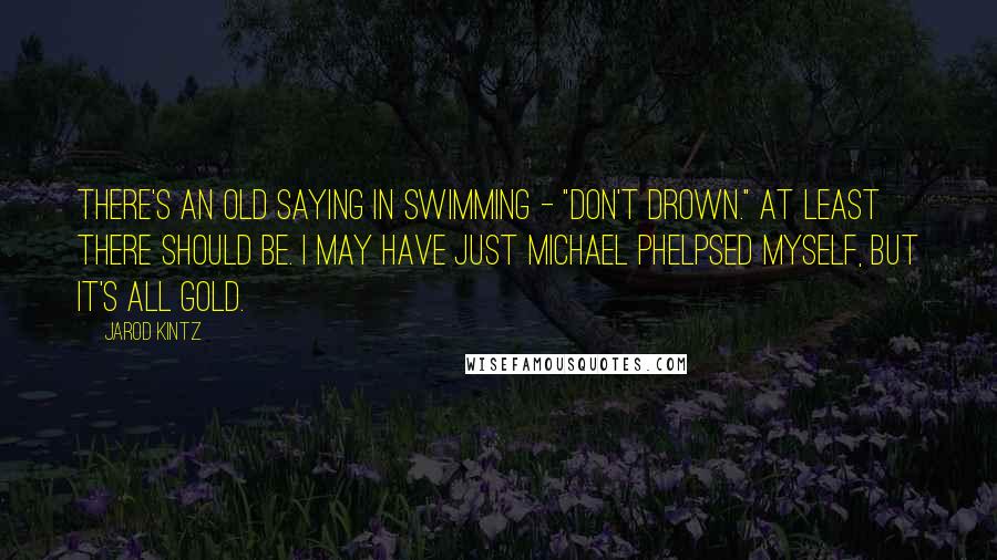 Jarod Kintz Quotes: There's an old saying in swimming - "Don't drown." At least there should be. I may have just Michael Phelpsed myself, but it's all gold.