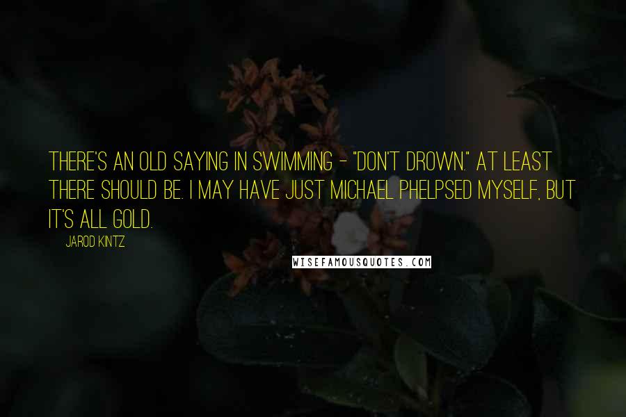 Jarod Kintz Quotes: There's an old saying in swimming - "Don't drown." At least there should be. I may have just Michael Phelpsed myself, but it's all gold.