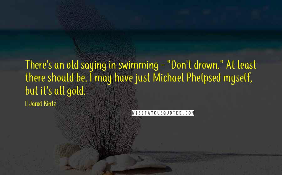 Jarod Kintz Quotes: There's an old saying in swimming - "Don't drown." At least there should be. I may have just Michael Phelpsed myself, but it's all gold.