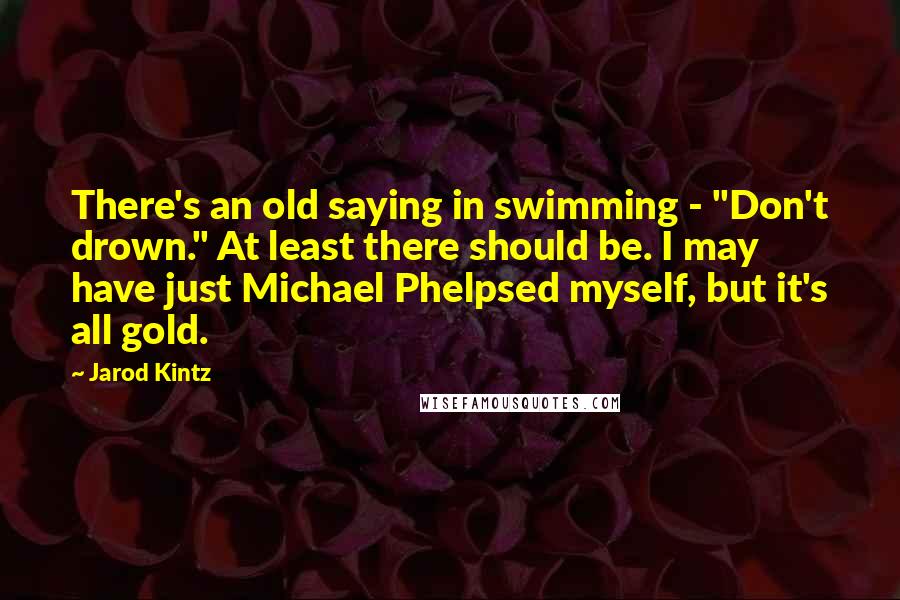 Jarod Kintz Quotes: There's an old saying in swimming - "Don't drown." At least there should be. I may have just Michael Phelpsed myself, but it's all gold.