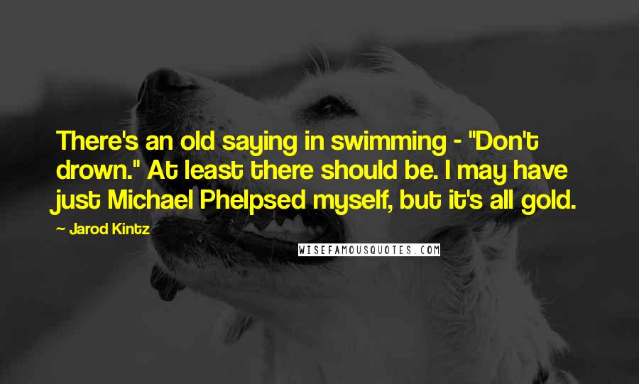 Jarod Kintz Quotes: There's an old saying in swimming - "Don't drown." At least there should be. I may have just Michael Phelpsed myself, but it's all gold.