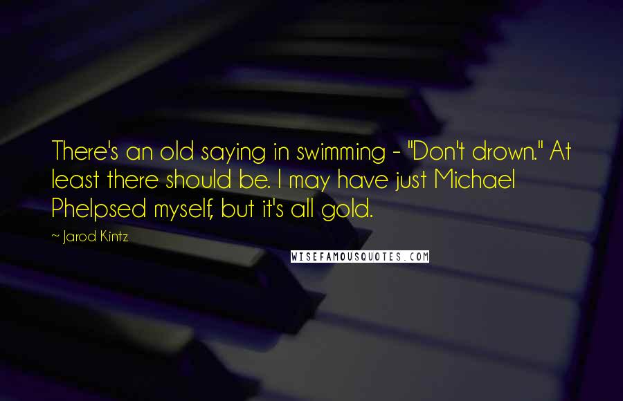 Jarod Kintz Quotes: There's an old saying in swimming - "Don't drown." At least there should be. I may have just Michael Phelpsed myself, but it's all gold.