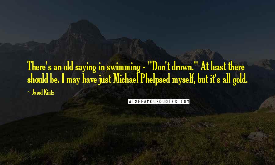 Jarod Kintz Quotes: There's an old saying in swimming - "Don't drown." At least there should be. I may have just Michael Phelpsed myself, but it's all gold.