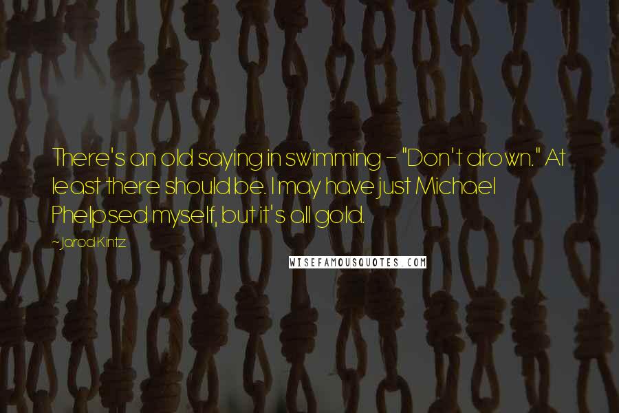 Jarod Kintz Quotes: There's an old saying in swimming - "Don't drown." At least there should be. I may have just Michael Phelpsed myself, but it's all gold.