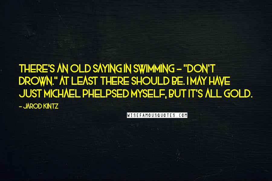 Jarod Kintz Quotes: There's an old saying in swimming - "Don't drown." At least there should be. I may have just Michael Phelpsed myself, but it's all gold.