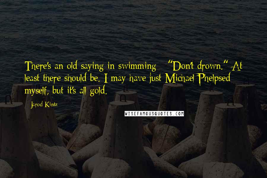 Jarod Kintz Quotes: There's an old saying in swimming - "Don't drown." At least there should be. I may have just Michael Phelpsed myself, but it's all gold.