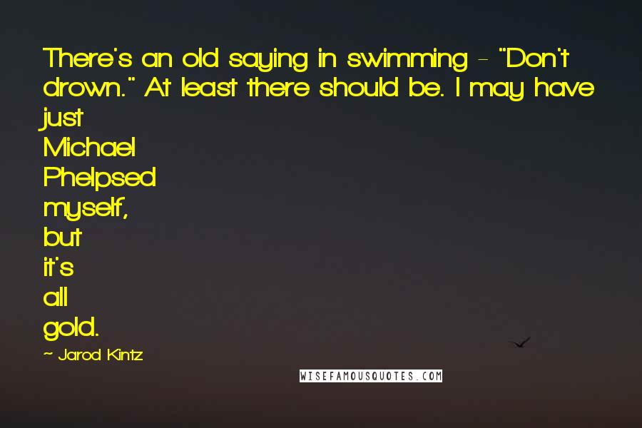 Jarod Kintz Quotes: There's an old saying in swimming - "Don't drown." At least there should be. I may have just Michael Phelpsed myself, but it's all gold.