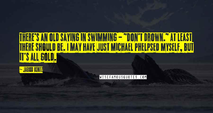 Jarod Kintz Quotes: There's an old saying in swimming - "Don't drown." At least there should be. I may have just Michael Phelpsed myself, but it's all gold.