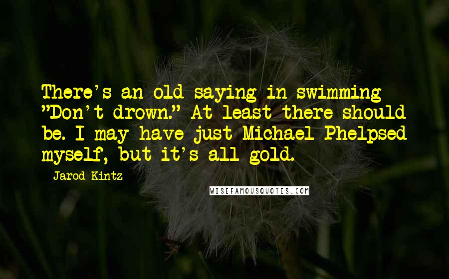 Jarod Kintz Quotes: There's an old saying in swimming - "Don't drown." At least there should be. I may have just Michael Phelpsed myself, but it's all gold.