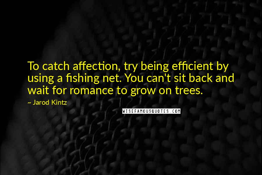 Jarod Kintz Quotes: To catch affection, try being efficient by using a fishing net. You can't sit back and wait for romance to grow on trees.