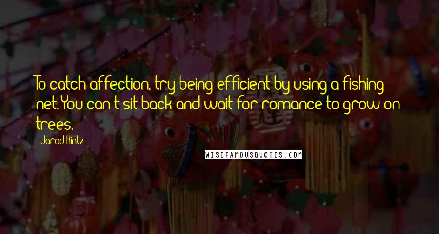 Jarod Kintz Quotes: To catch affection, try being efficient by using a fishing net. You can't sit back and wait for romance to grow on trees.