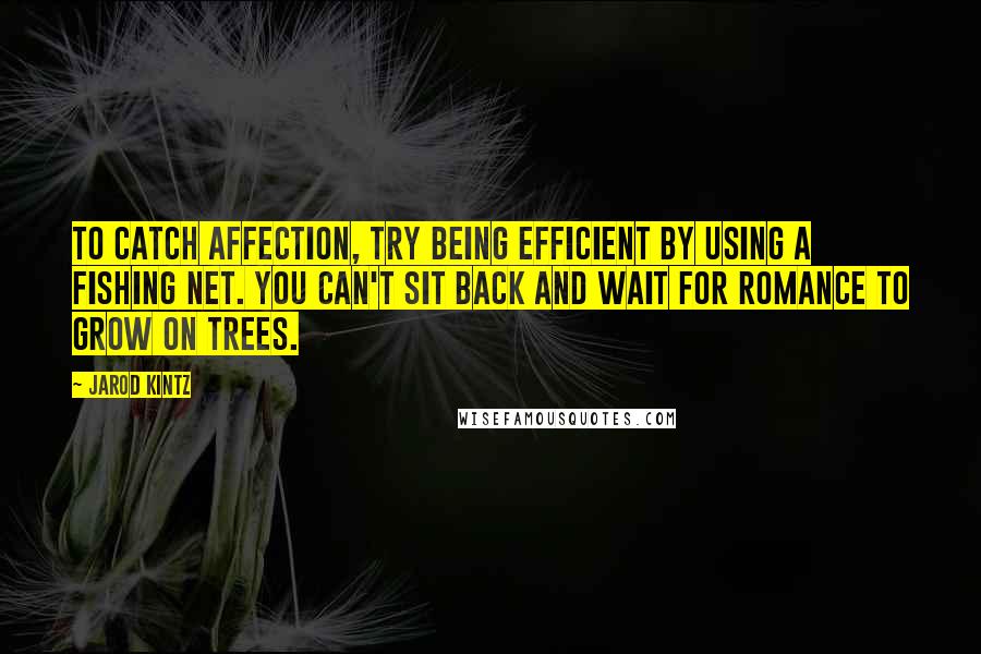 Jarod Kintz Quotes: To catch affection, try being efficient by using a fishing net. You can't sit back and wait for romance to grow on trees.