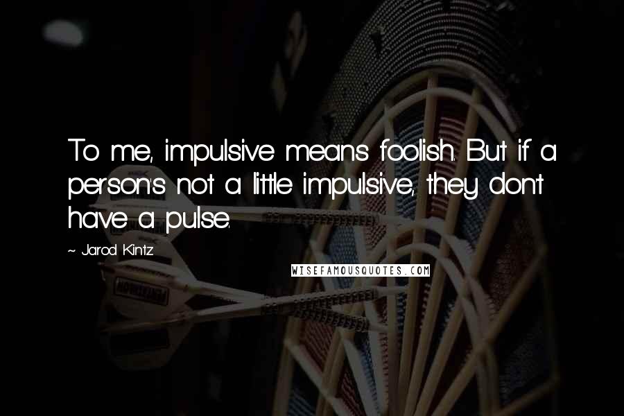 Jarod Kintz Quotes: To me, impulsive means foolish. But if a person's not a little impulsive, they don't have a pulse.