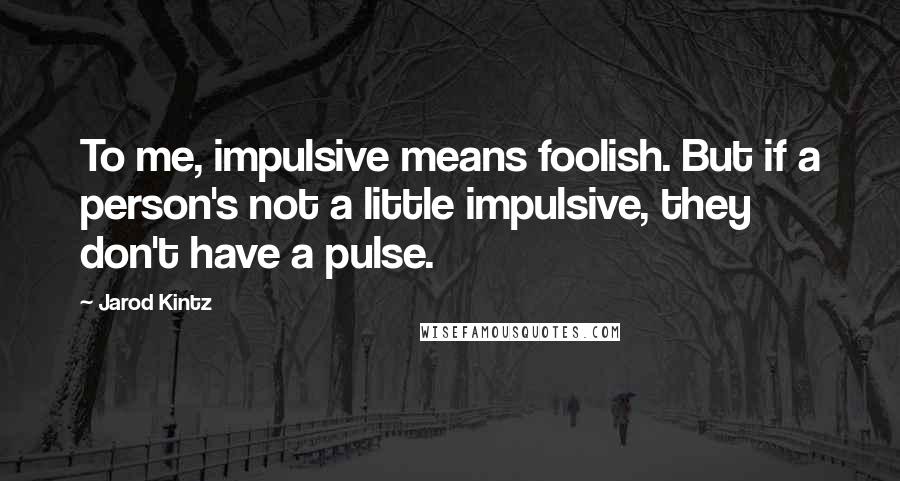 Jarod Kintz Quotes: To me, impulsive means foolish. But if a person's not a little impulsive, they don't have a pulse.