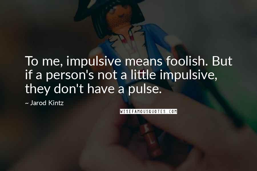 Jarod Kintz Quotes: To me, impulsive means foolish. But if a person's not a little impulsive, they don't have a pulse.