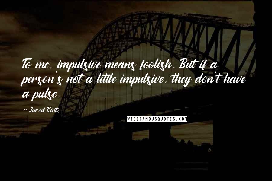 Jarod Kintz Quotes: To me, impulsive means foolish. But if a person's not a little impulsive, they don't have a pulse.