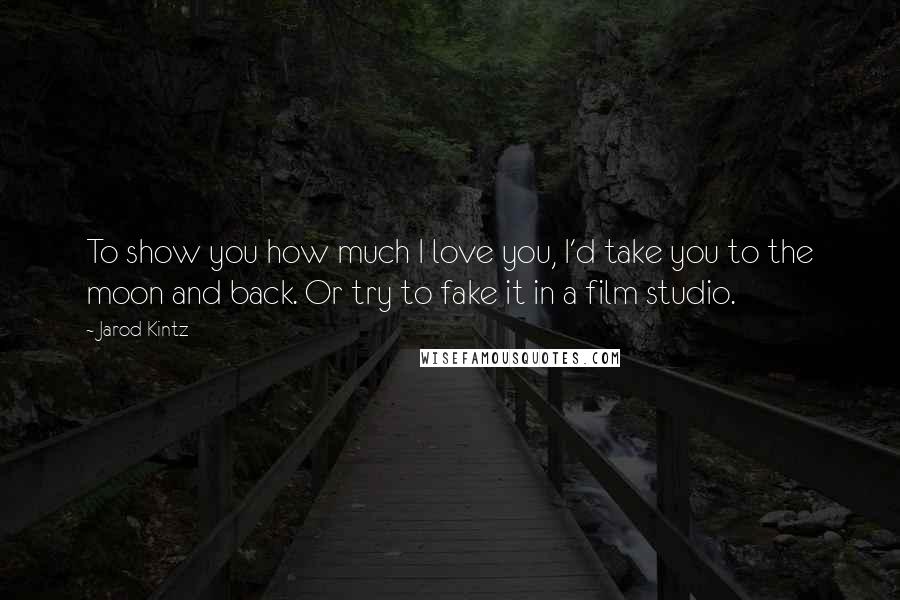 Jarod Kintz Quotes: To show you how much I love you, I'd take you to the moon and back. Or try to fake it in a film studio.