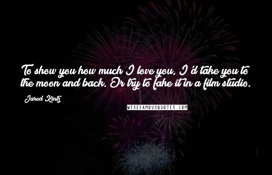 Jarod Kintz Quotes: To show you how much I love you, I'd take you to the moon and back. Or try to fake it in a film studio.