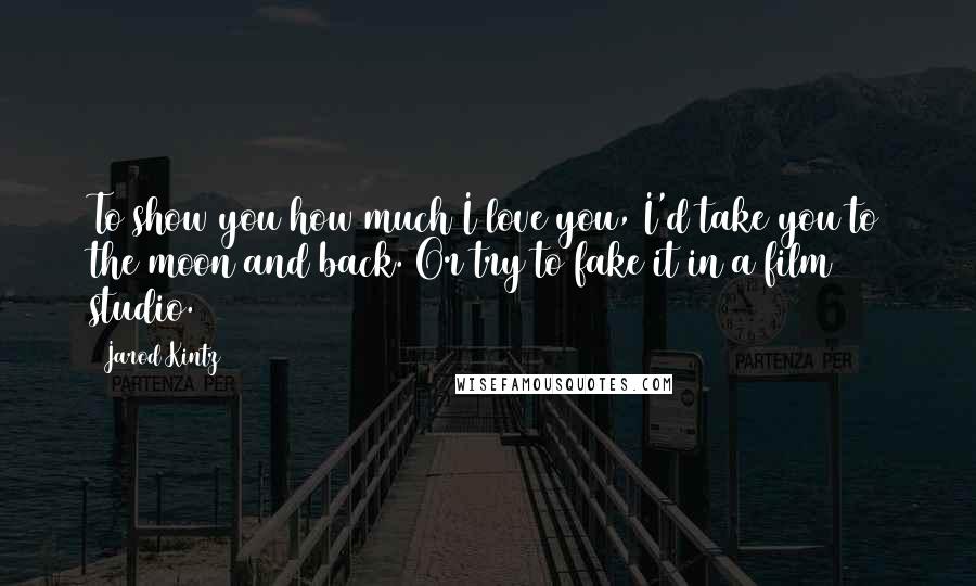 Jarod Kintz Quotes: To show you how much I love you, I'd take you to the moon and back. Or try to fake it in a film studio.
