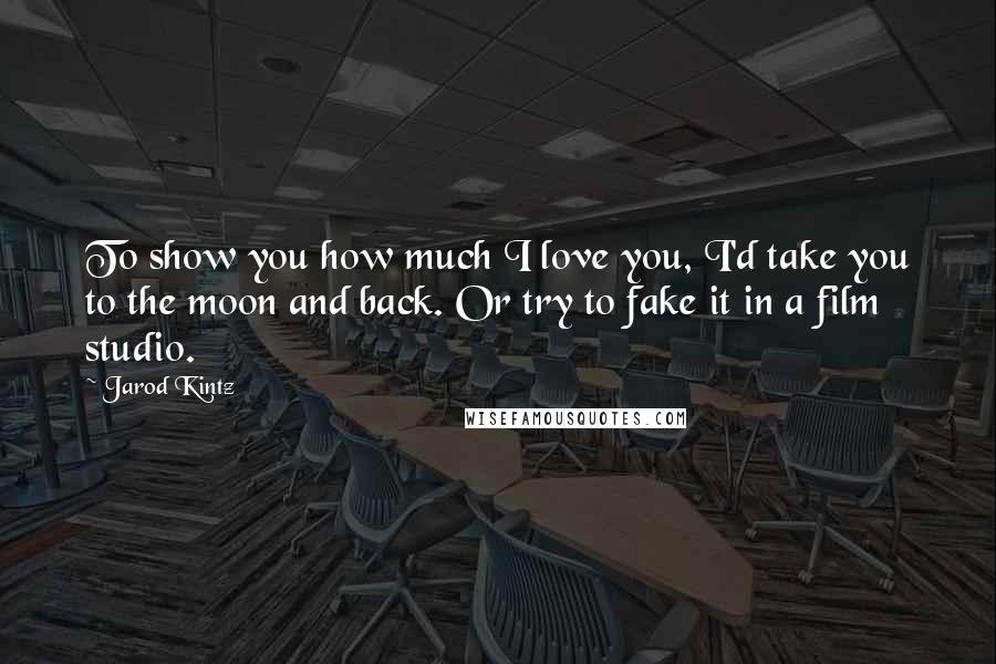 Jarod Kintz Quotes: To show you how much I love you, I'd take you to the moon and back. Or try to fake it in a film studio.