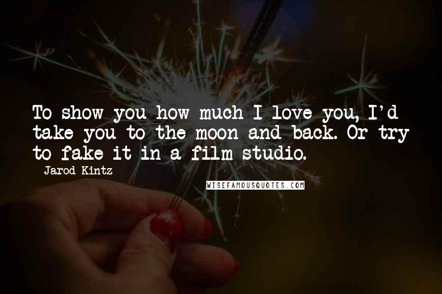 Jarod Kintz Quotes: To show you how much I love you, I'd take you to the moon and back. Or try to fake it in a film studio.