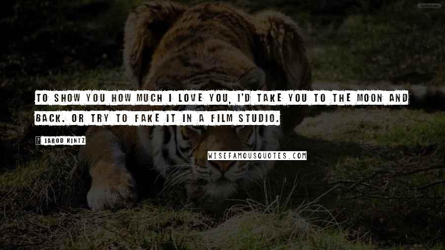 Jarod Kintz Quotes: To show you how much I love you, I'd take you to the moon and back. Or try to fake it in a film studio.