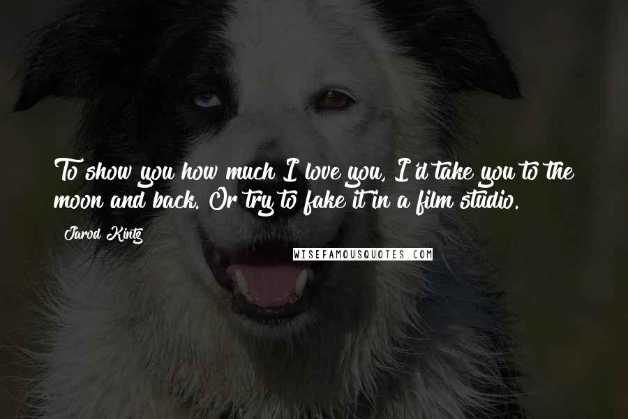Jarod Kintz Quotes: To show you how much I love you, I'd take you to the moon and back. Or try to fake it in a film studio.