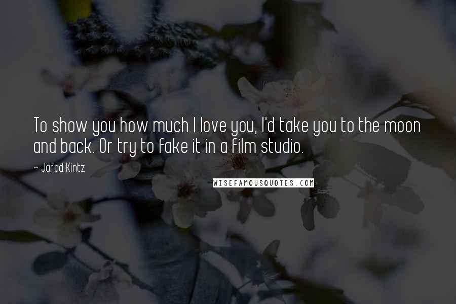 Jarod Kintz Quotes: To show you how much I love you, I'd take you to the moon and back. Or try to fake it in a film studio.