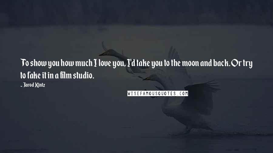 Jarod Kintz Quotes: To show you how much I love you, I'd take you to the moon and back. Or try to fake it in a film studio.