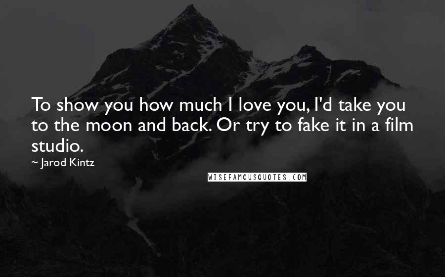 Jarod Kintz Quotes: To show you how much I love you, I'd take you to the moon and back. Or try to fake it in a film studio.