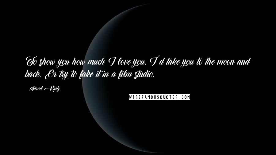 Jarod Kintz Quotes: To show you how much I love you, I'd take you to the moon and back. Or try to fake it in a film studio.