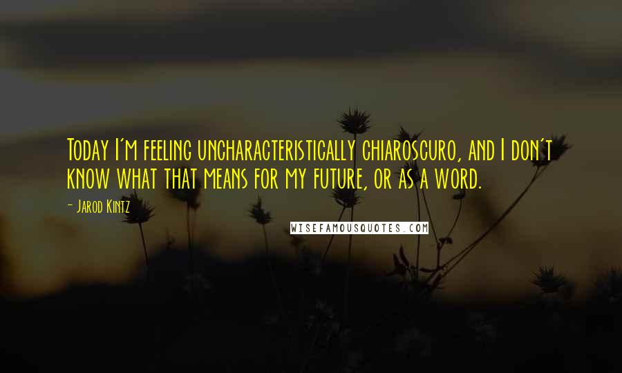 Jarod Kintz Quotes: Today I'm feeling uncharacteristically chiaroscuro, and I don't know what that means for my future, or as a word.