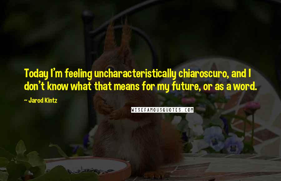 Jarod Kintz Quotes: Today I'm feeling uncharacteristically chiaroscuro, and I don't know what that means for my future, or as a word.