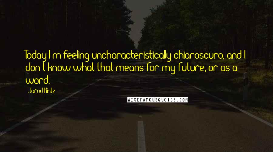 Jarod Kintz Quotes: Today I'm feeling uncharacteristically chiaroscuro, and I don't know what that means for my future, or as a word.