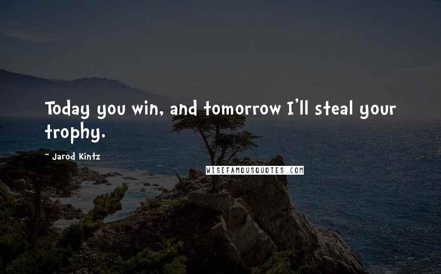 Jarod Kintz Quotes: Today you win, and tomorrow I'll steal your trophy.
