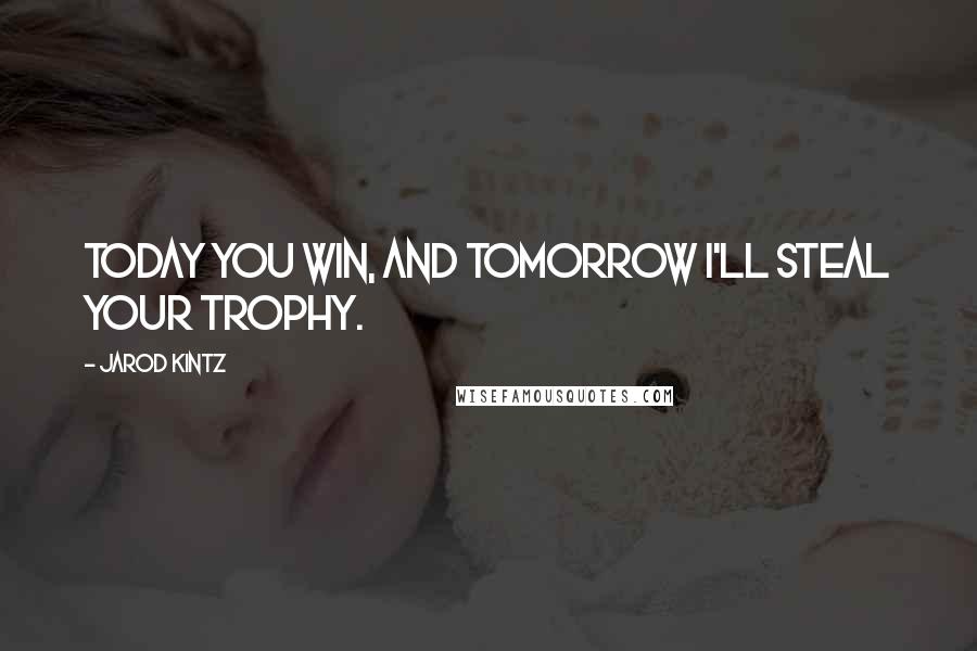 Jarod Kintz Quotes: Today you win, and tomorrow I'll steal your trophy.