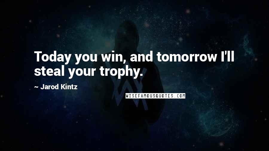 Jarod Kintz Quotes: Today you win, and tomorrow I'll steal your trophy.