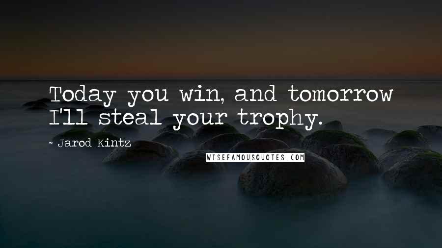 Jarod Kintz Quotes: Today you win, and tomorrow I'll steal your trophy.