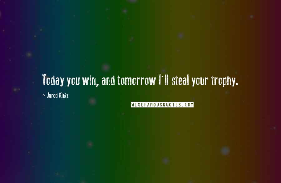 Jarod Kintz Quotes: Today you win, and tomorrow I'll steal your trophy.