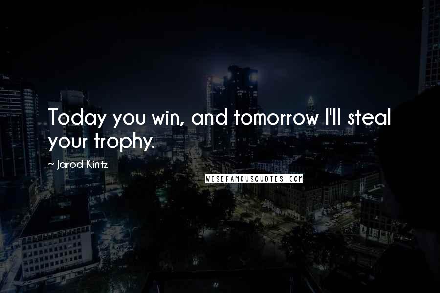 Jarod Kintz Quotes: Today you win, and tomorrow I'll steal your trophy.